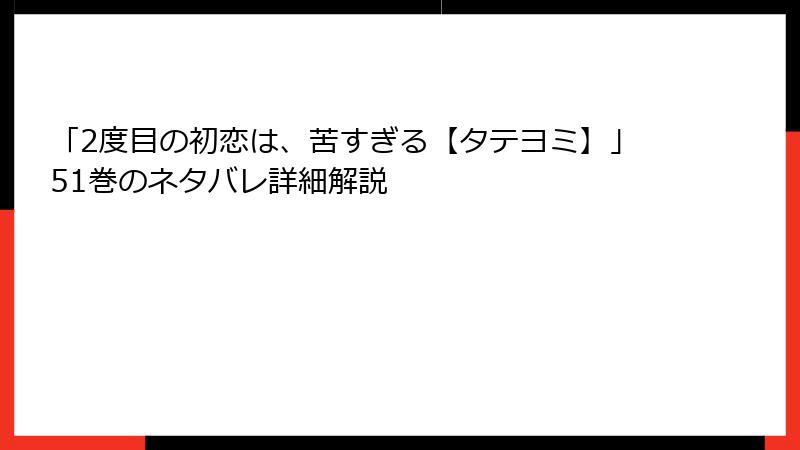 「2度目の初恋は、苦すぎる【タテヨミ】」51巻のネタバレ詳細解説