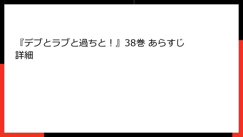 『デブとラブと過ちと！』38巻 あらすじ詳細