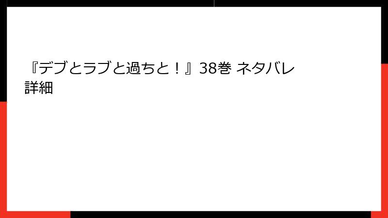 『デブとラブと過ちと！』38巻 ネタバレ詳細