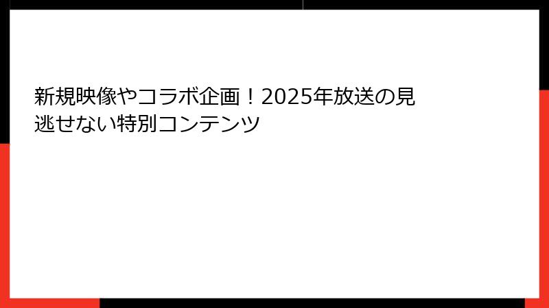 新規映像やコラボ企画！2025年放送の見逃せない特別コンテンツ