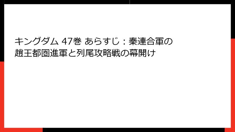キングダム 47巻 あらすじ：秦連合軍の趙王都圏進軍と列尾攻略戦の幕開け