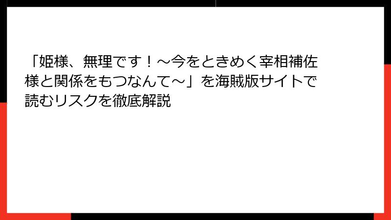 「姫様、無理です！～今をときめく宰相補佐様と関係をもつなんて～」を海賊版サイトで読むリスクを徹底解説