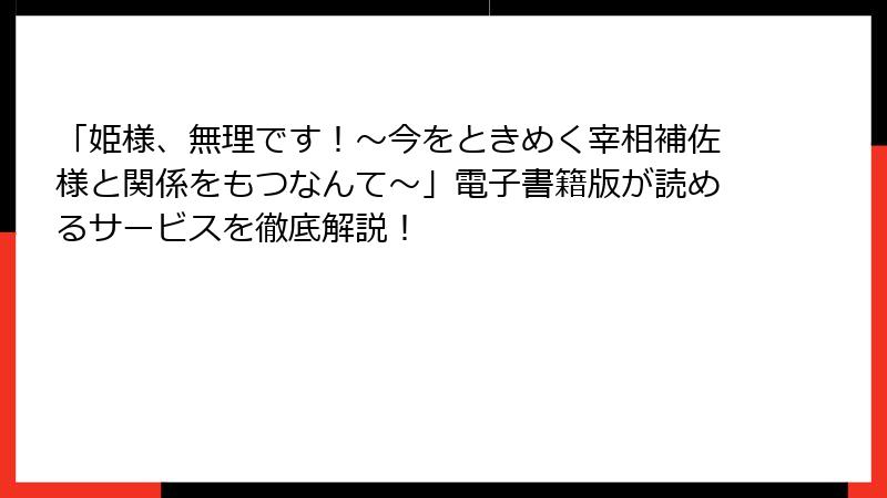 「姫様、無理です！～今をときめく宰相補佐様と関係をもつなんて～」電子書籍版が読めるサービスを徹底解説！