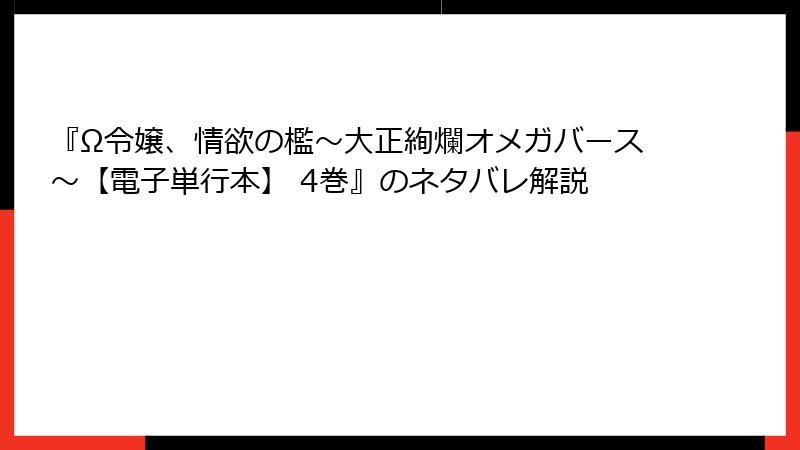 『Ω令嬢、情欲の檻～大正絢爛オメガバース～【電子単行本】 4巻』のネタバレ解説