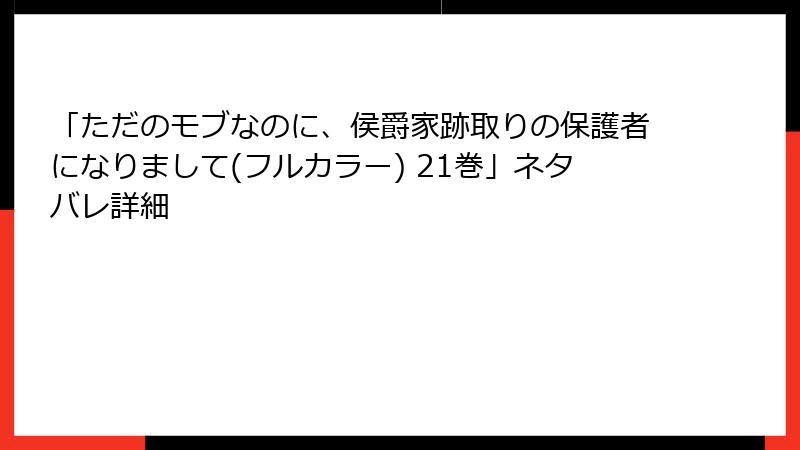 「ただのモブなのに、侯爵家跡取りの保護者になりまして(フルカラー) 21巻」ネタバレ詳細