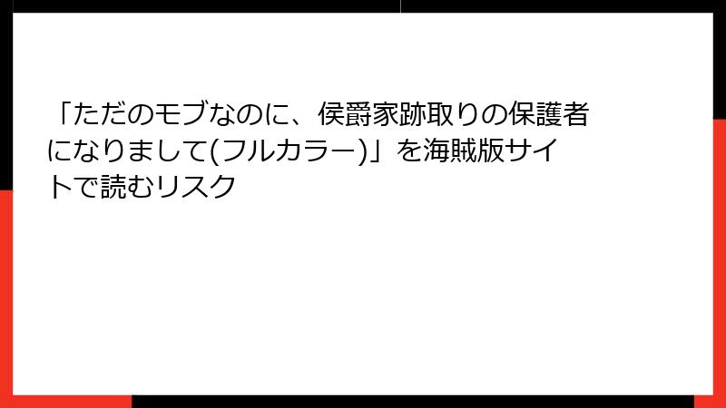 「ただのモブなのに、侯爵家跡取りの保護者になりまして(フルカラー)」を海賊版サイトで読むリスク