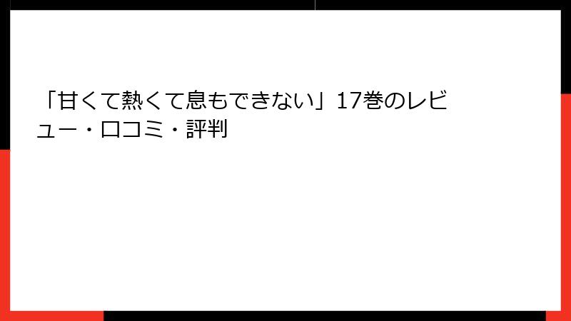 「甘くて熱くて息もできない」17巻のレビュー・口コミ・評判