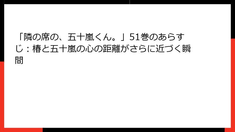 「隣の席の、五十嵐くん。」51巻のあらすじ：椿と五十嵐の心の距離がさらに近づく瞬間