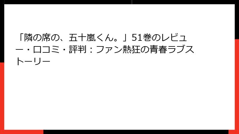 「隣の席の、五十嵐くん。」51巻のレビュー・口コミ・評判：ファン熱狂の青春ラブストーリー