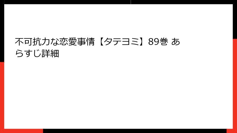 不可抗力な恋愛事情【タテヨミ】89巻 あらすじ詳細