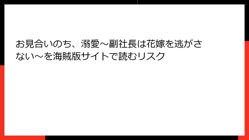 お見合いのち、溺愛～副社長は花嫁を逃がさない～を海賊版サイトで読むリスク