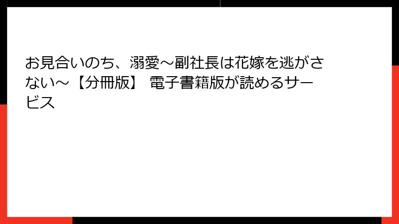 お見合いのち、溺愛～副社長は花嫁を逃がさない～【分冊版】 電子書籍版が読めるサービス