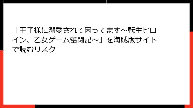 「王子様に溺愛されて困ってます～転生ヒロイン、乙女ゲーム奮闘記～」を海賊版サイトで読むリスク