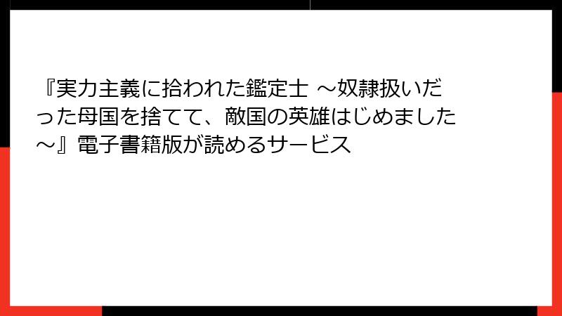 『実力主義に拾われた鑑定士 ～奴隷扱いだった母国を捨てて、敵国の英雄はじめました～』電子書籍版が読めるサービス