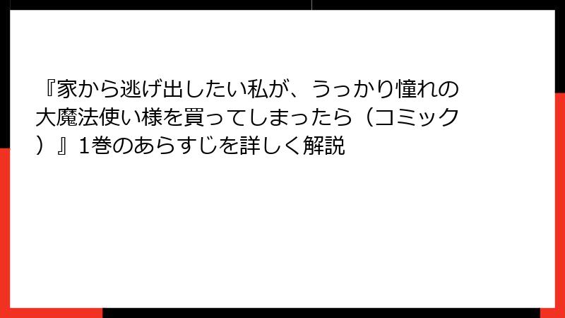『家から逃げ出したい私が、うっかり憧れの大魔法使い様を買ってしまったら（コミック）』1巻のあらすじを詳しく解説