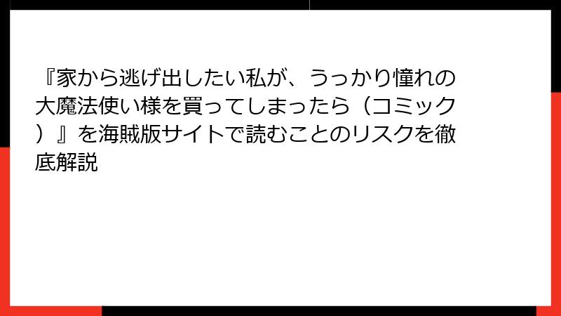 『家から逃げ出したい私が、うっかり憧れの大魔法使い様を買ってしまったら（コミック）』を海賊版サイトで読むことのリスクを徹底解説