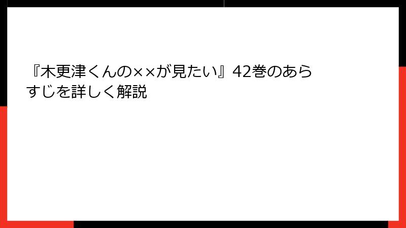 『木更津くんの××が見たい』42巻のあらすじを詳しく解説