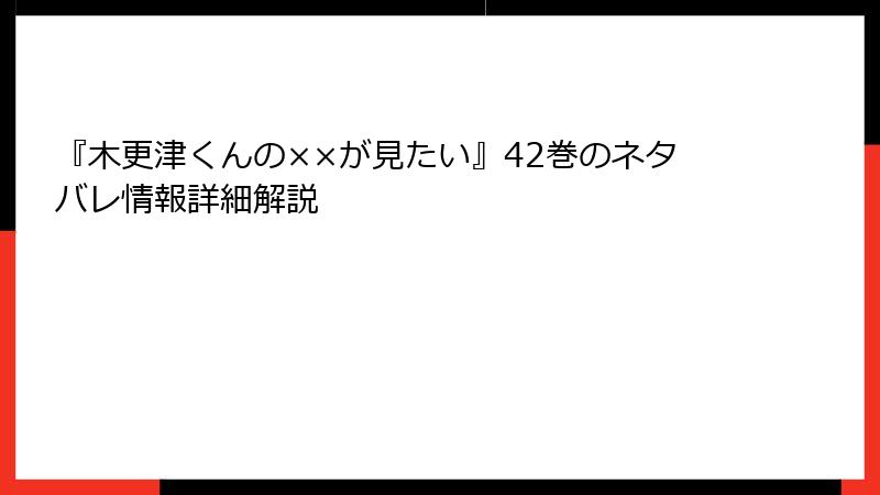 『木更津くんの××が見たい』42巻のネタバレ情報詳細解説