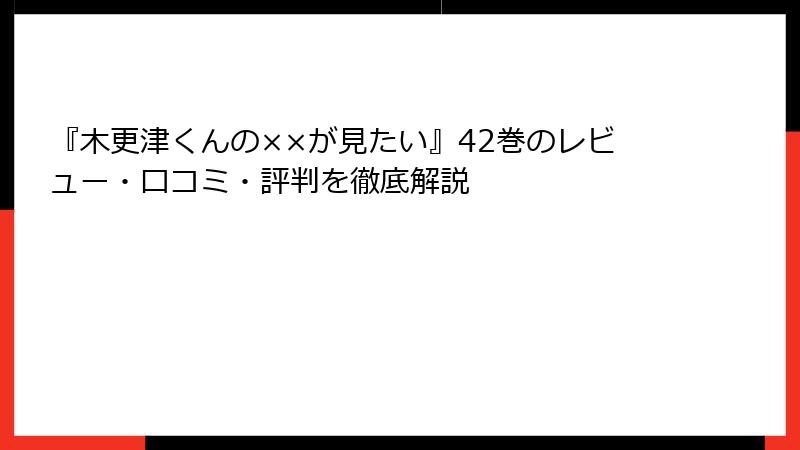『木更津くんの××が見たい』42巻のレビュー・口コミ・評判を徹底解説