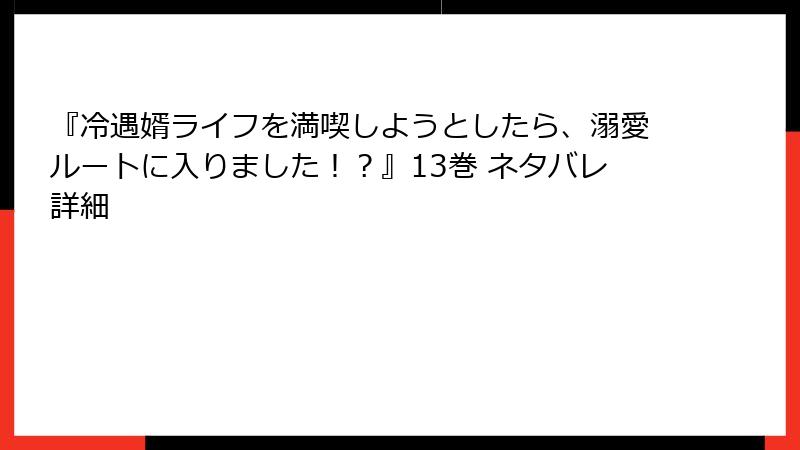 『冷遇婿ライフを満喫しようとしたら、溺愛ルートに入りました！？』13巻 ネタバレ詳細