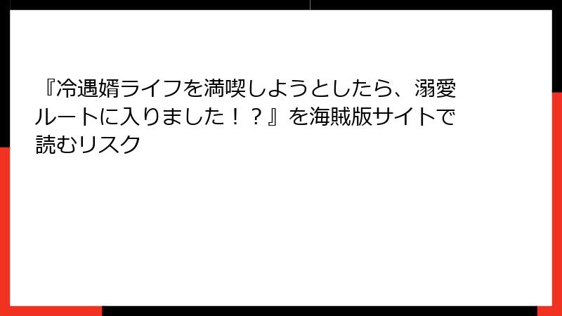 『冷遇婿ライフを満喫しようとしたら、溺愛ルートに入りました！？』を海賊版サイトで読むリスク