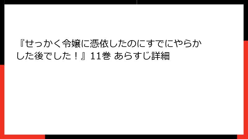 『せっかく令嬢に憑依したのにすでにやらかした後でした！』11巻 あらすじ詳細