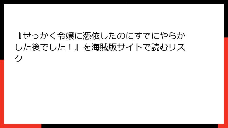 『せっかく令嬢に憑依したのにすでにやらかした後でした！』を海賊版サイトで読むリスク