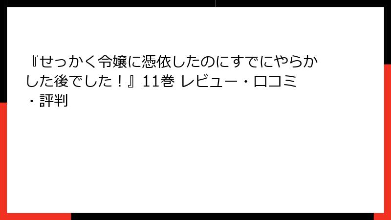 『せっかく令嬢に憑依したのにすでにやらかした後でした！』11巻 レビュー・口コミ・評判