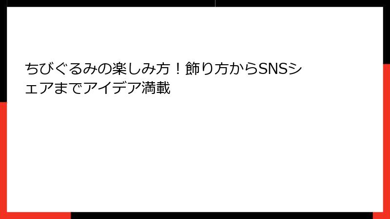 ちびぐるみの楽しみ方！飾り方からSNSシェアまでアイデア満載