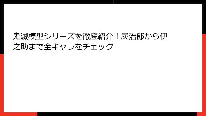 鬼滅模型シリーズを徹底紹介！炭治郎から伊之助まで全キャラをチェック