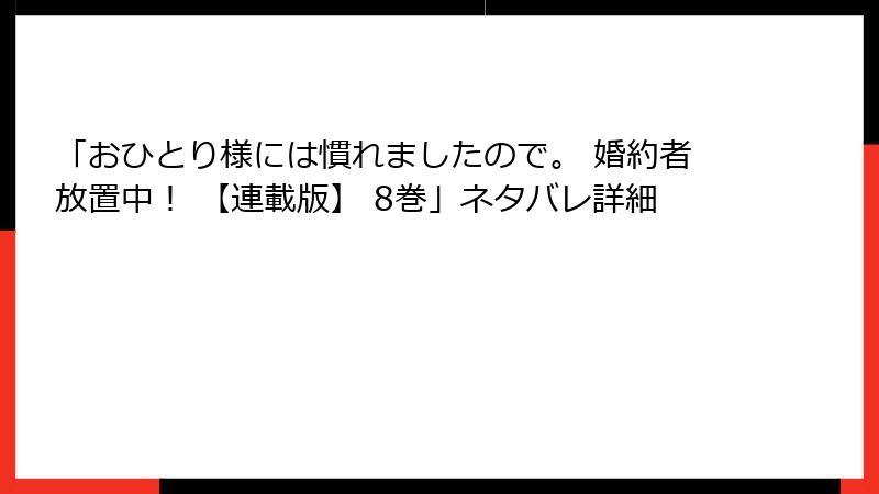 「おひとり様には慣れましたので。 婚約者放置中！ 【連載版】 8巻」ネタバレ詳細