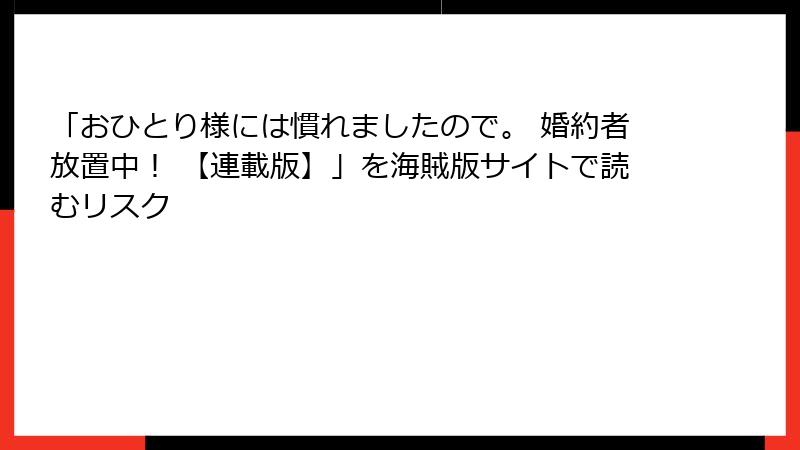 「おひとり様には慣れましたので。 婚約者放置中！ 【連載版】」を海賊版サイトで読むリスク