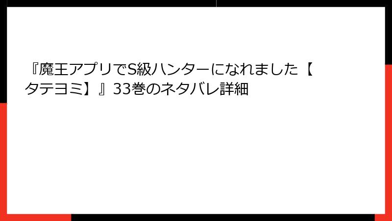 『魔王アプリでS級ハンターになれました【タテヨミ】』33巻のネタバレ詳細