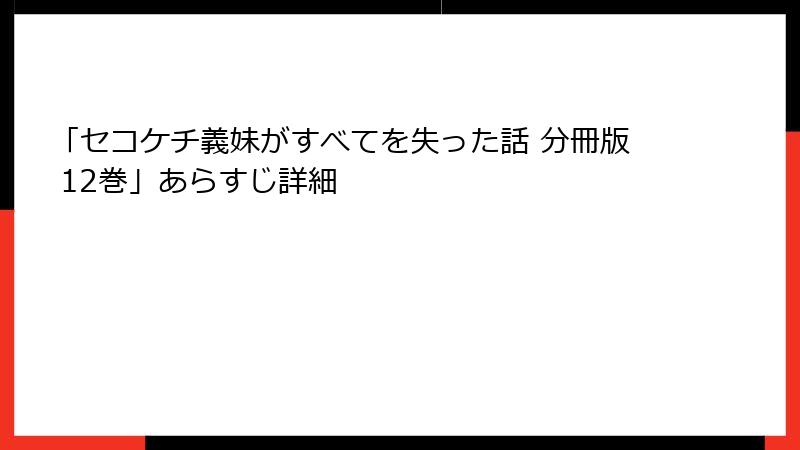 「セコケチ義妹がすべてを失った話 分冊版 12巻」あらすじ詳細