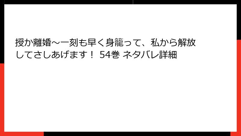 授か離婚～一刻も早く身籠って、私から解放してさしあげます！ 54巻 ネタバレ詳細