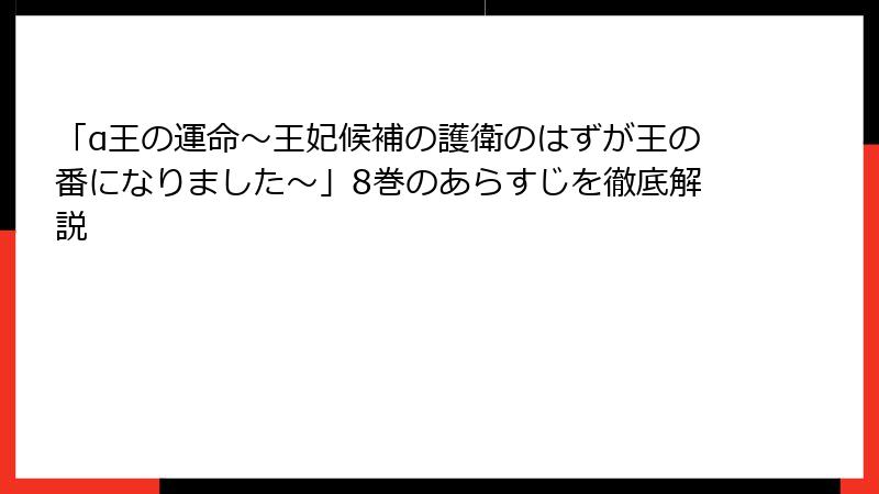 「α王の運命～王妃候補の護衛のはずが王の番になりました～」8巻のあらすじを徹底解説