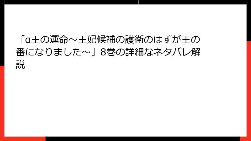 「α王の運命～王妃候補の護衛のはずが王の番になりました～」8巻の詳細なネタバレ解説