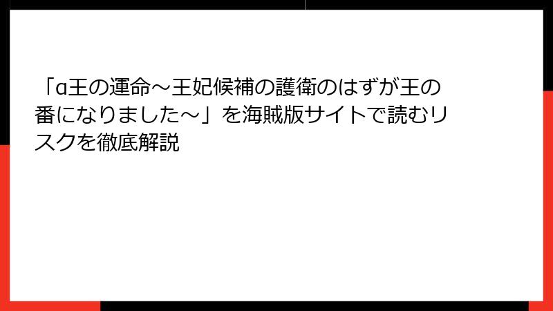 「α王の運命～王妃候補の護衛のはずが王の番になりました～」を海賊版サイトで読むリスクを徹底解説