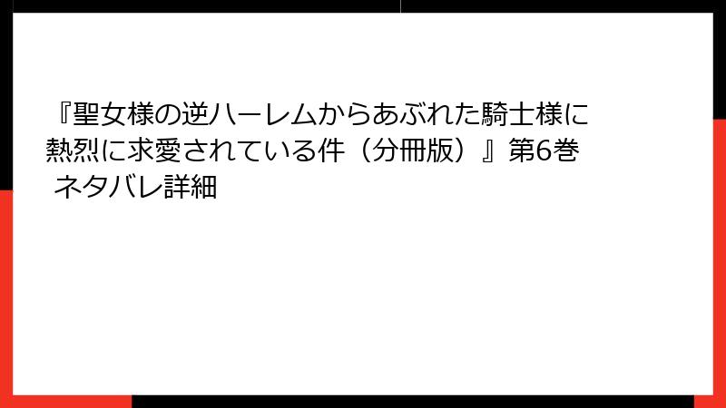 『聖女様の逆ハーレムからあぶれた騎士様に熱烈に求愛されている件（分冊版）』第6巻 ネタバレ詳細