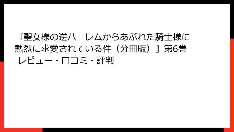 『聖女様の逆ハーレムからあぶれた騎士様に熱烈に求愛されている件（分冊版）』第6巻 レビュー・口コミ・評判