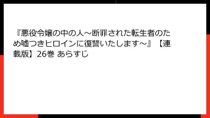 『悪役令嬢の中の人～断罪された転生者のため嘘つきヒロインに復讐いたします～』【連載版】26巻 あらすじ