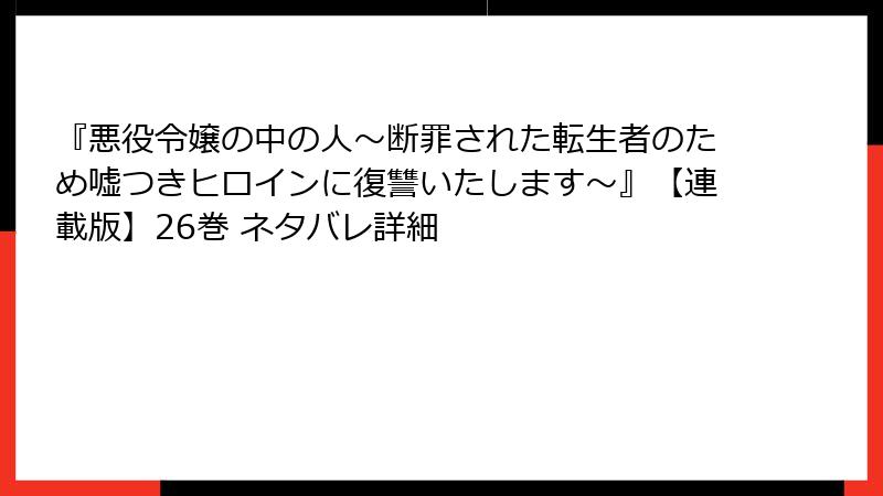 『悪役令嬢の中の人～断罪された転生者のため嘘つきヒロインに復讐いたします～』【連載版】26巻 ネタバレ詳細