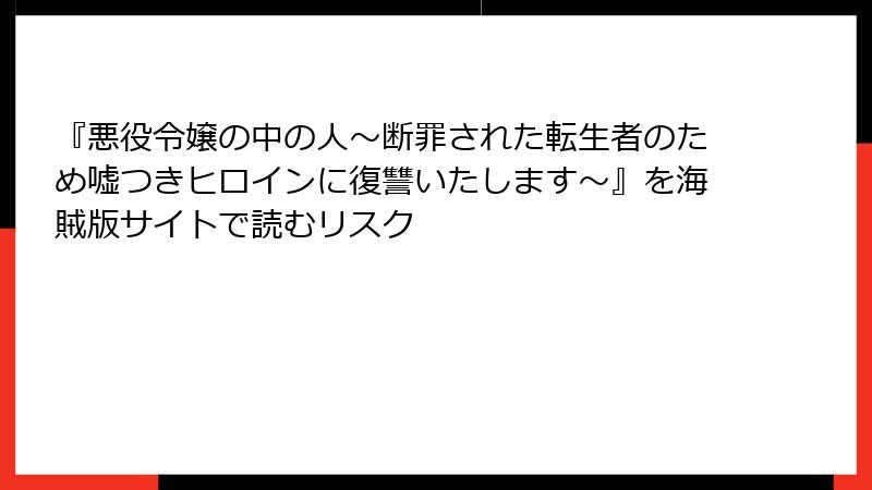 『悪役令嬢の中の人～断罪された転生者のため嘘つきヒロインに復讐いたします～』を海賊版サイトで読むリスク
