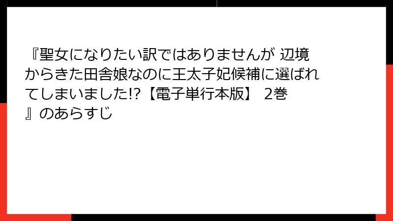 『聖女になりたい訳ではありませんが 辺境からきた田舎娘なのに王太子妃候補に選ばれてしまいました!?【電子単行本版】 2巻』のあらすじ