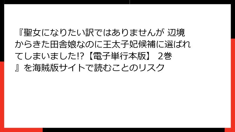 『聖女になりたい訳ではありませんが 辺境からきた田舎娘なのに王太子妃候補に選ばれてしまいました!?【電子単行本版】 2巻』を海賊版サイトで読むことのリスク