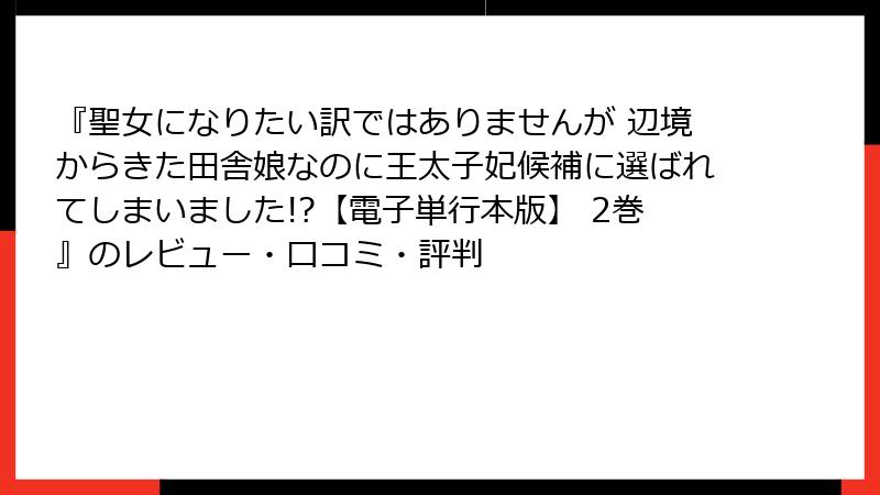 『聖女になりたい訳ではありませんが 辺境からきた田舎娘なのに王太子妃候補に選ばれてしまいました!?【電子単行本版】 2巻』のレビュー・口コミ・評判