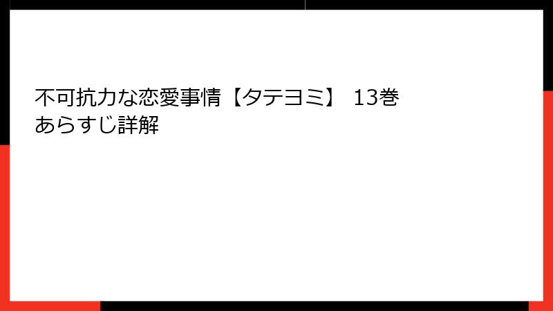 不可抗力な恋愛事情【タテヨミ】 13巻 あらすじ詳解