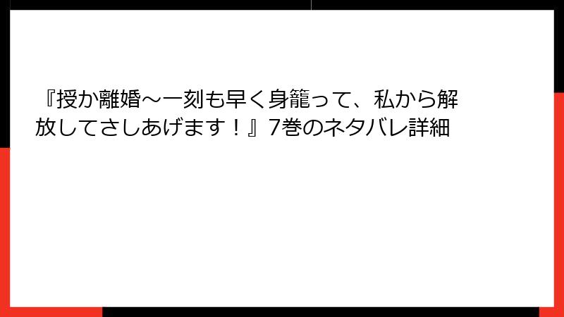 『授か離婚～一刻も早く身籠って、私から解放してさしあげます！』7巻のネタバレ詳細