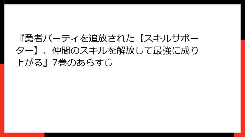 『勇者パーティを追放された【スキルサポーター】、仲間のスキルを解放して最強に成り上がる』7巻のあらすじ