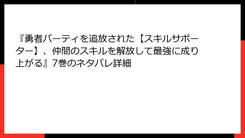 『勇者パーティを追放された【スキルサポーター】、仲間のスキルを解放して最強に成り上がる』7巻のネタバレ詳細